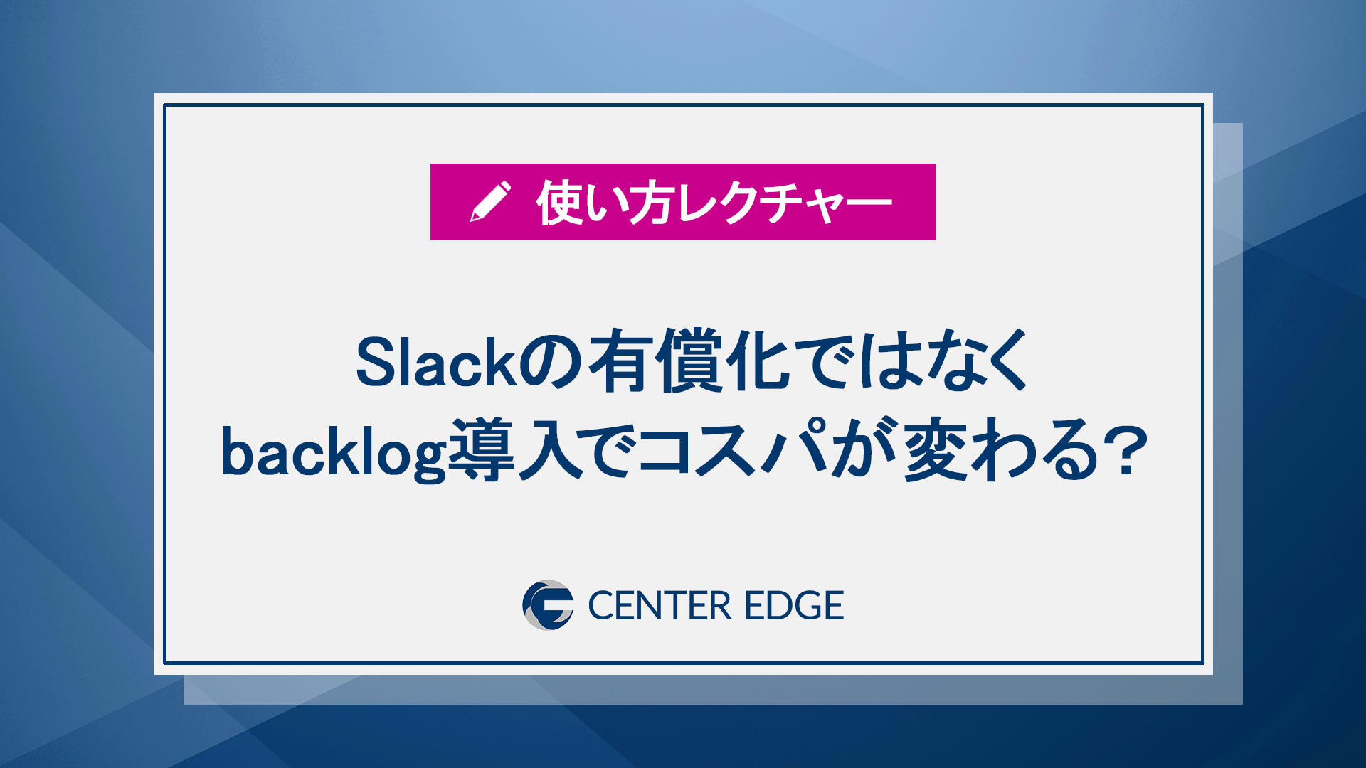 Slackの有償化→backlogの導入でコスパが変わる|センターエッジの活用術をご紹介